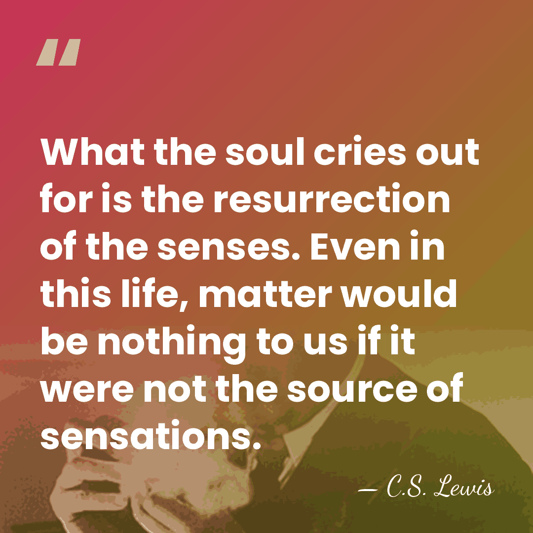 What the soul cries out for is the resurrection of the senses.&hellip; - C.S. Lewis