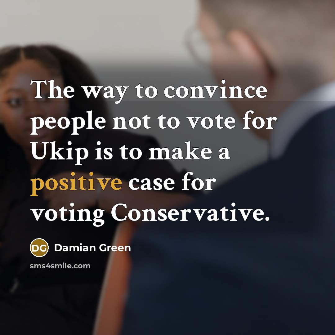 “The way to convince people not to vote for Ukip is to make a positive case for voting Conservative.” quote by Damian Green