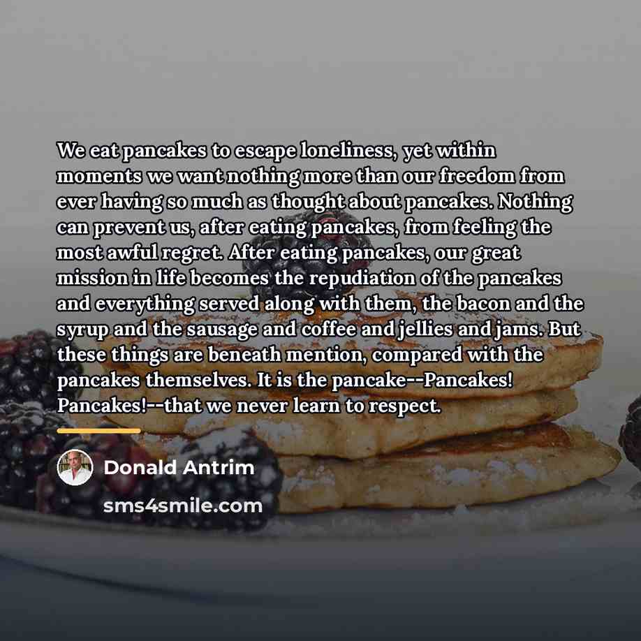 “We eat pancakes to escape loneliness, yet within moments we…” quote by Donald Antrim
