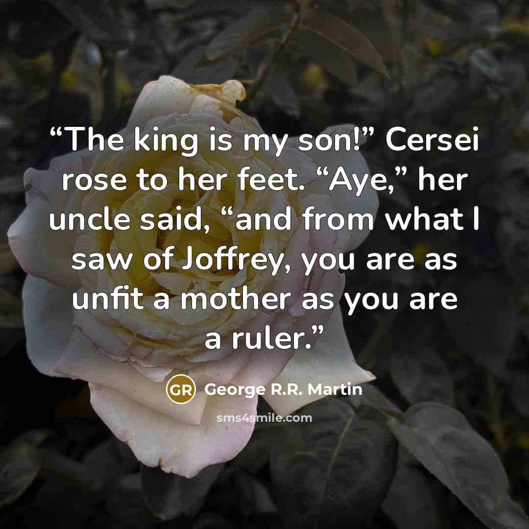 “The king is my son!” Cersei rose to her feet. “Aye,” her uncle said, “and from what I saw of Joffrey, you are as unfit a mother as you are a ruler.” quote by George R.R. Martin