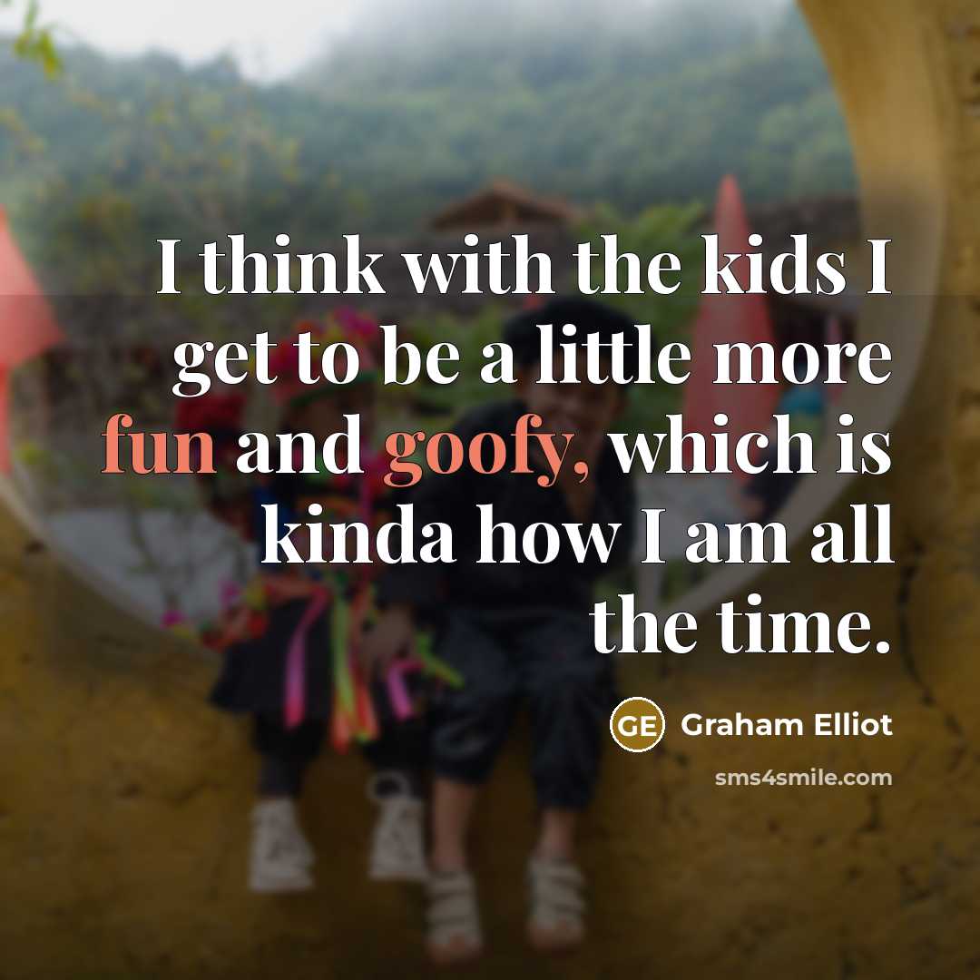 “I think with the kids I get to be a…” quote by Graham Elliot