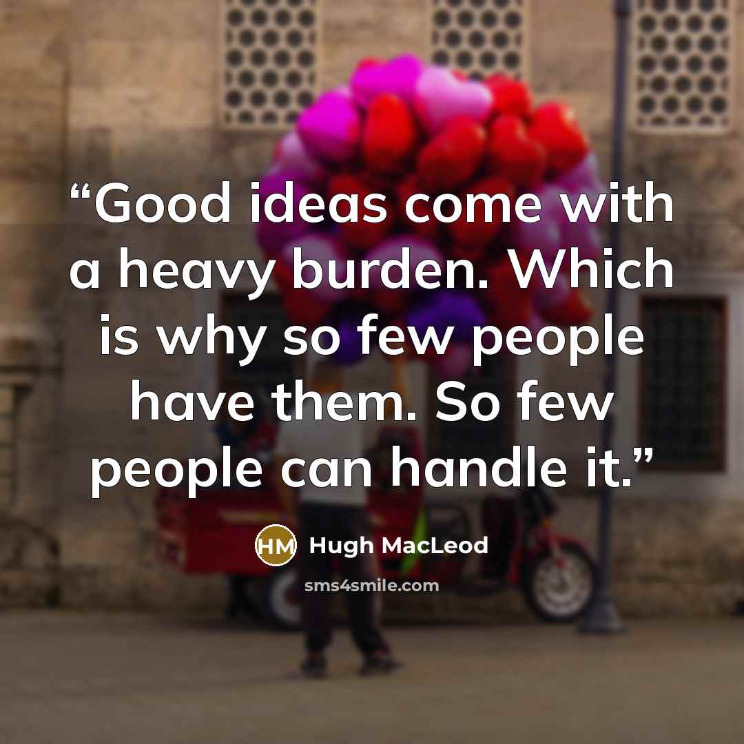 “Good ideas come with a heavy burden. Which is why so few people have them. So few people can handle it.” quote by Hugh MacLeod