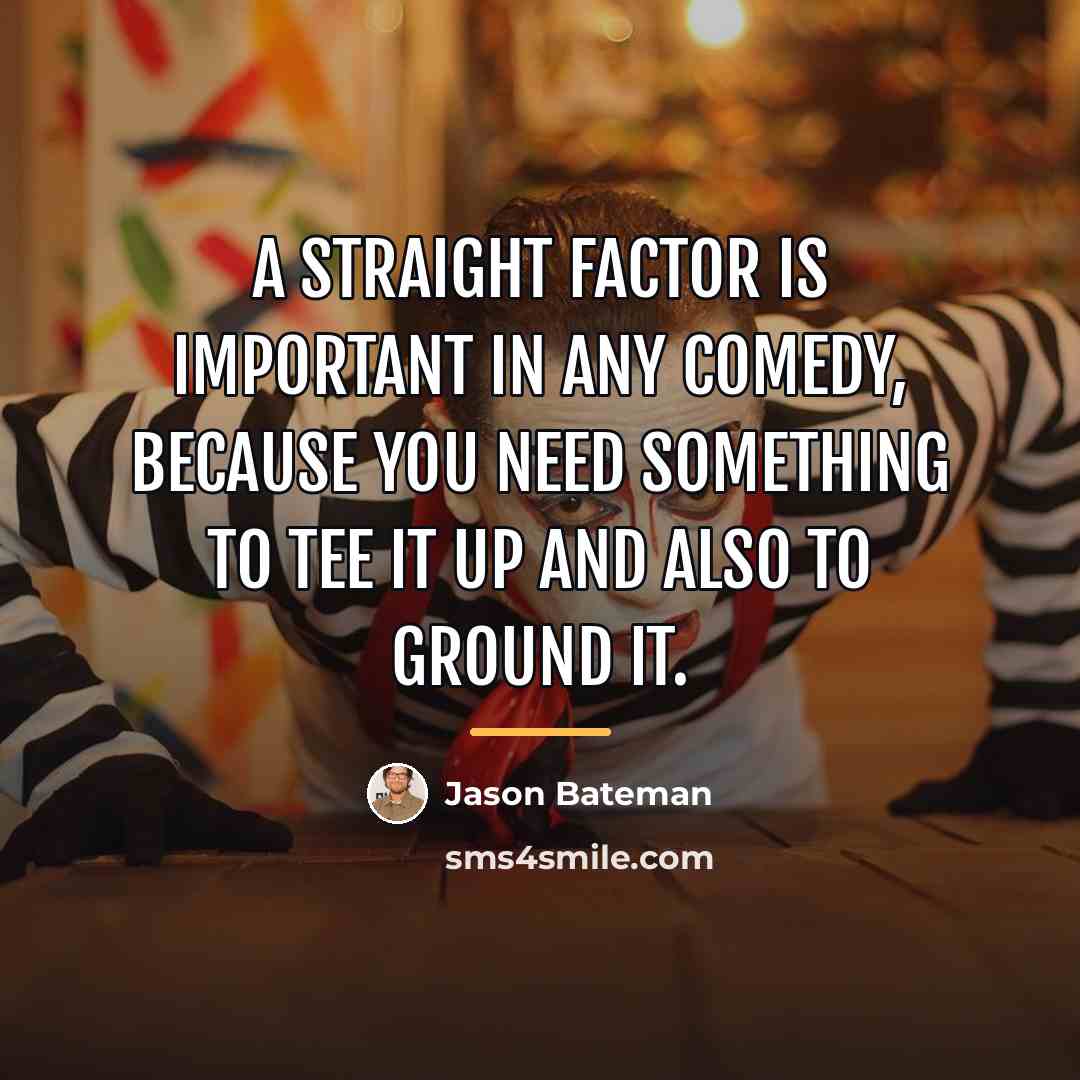 “A straight factor is important in any comedy, because you…” quote by Jason Bateman