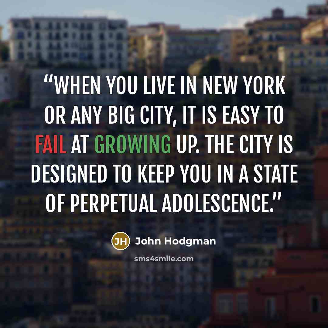 “When you live in New York or any big city, it is easy to fail at growing up. The city is designed to keep you in a state of perpetual adolescence.” quote by John Hodgman