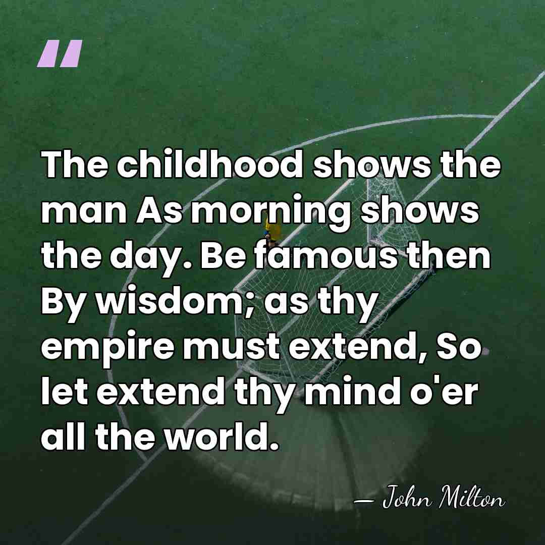 The childhood shows the man As morning shows the day. Be famous&hellip; - John Milton