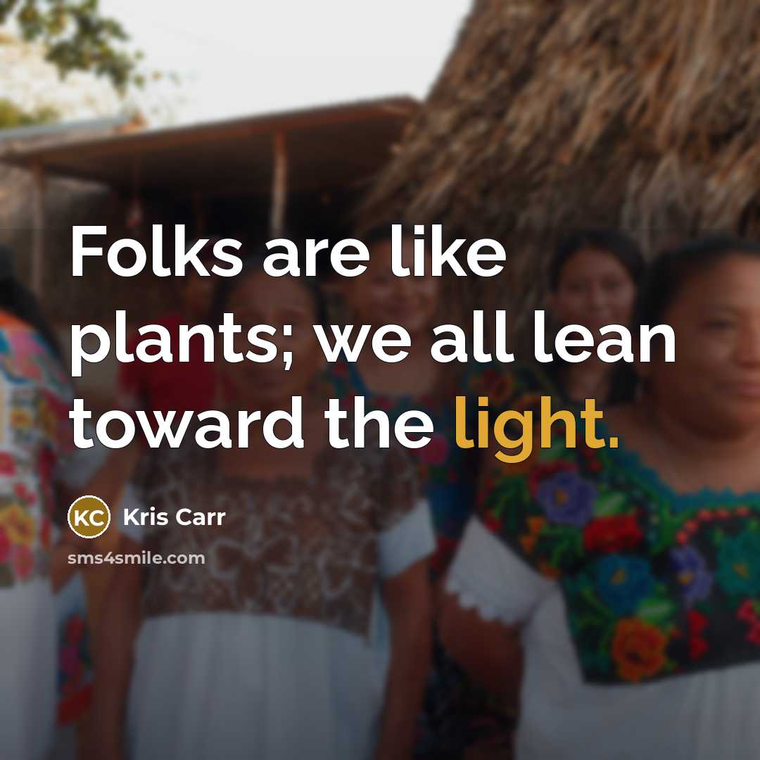 “Folks are like plants; we all lean toward the light.…” quote by Kris Carr