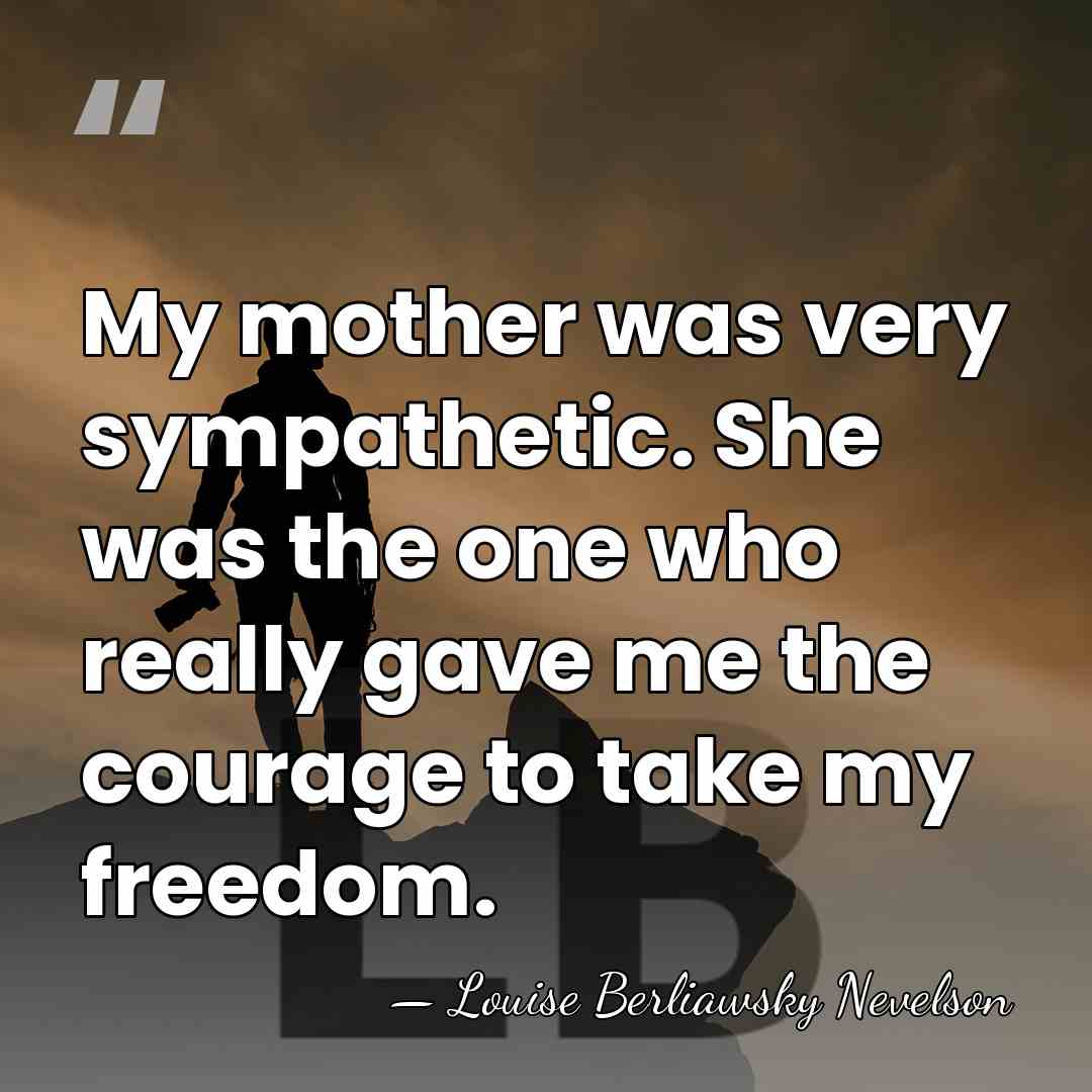 My mother was very sympathetic. She was the one who really gave&hellip; - Louise Berliawsky Nevelson
