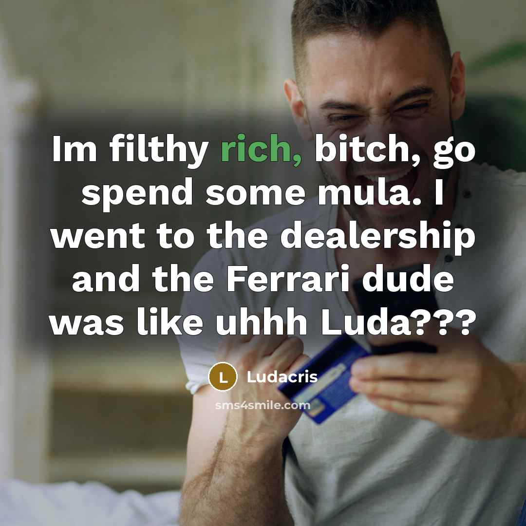 “Im filthy rich, bitch, go spend some mula. I went to the dealership and the Ferrari dude was like uhhh Luda???” quote by Ludacris