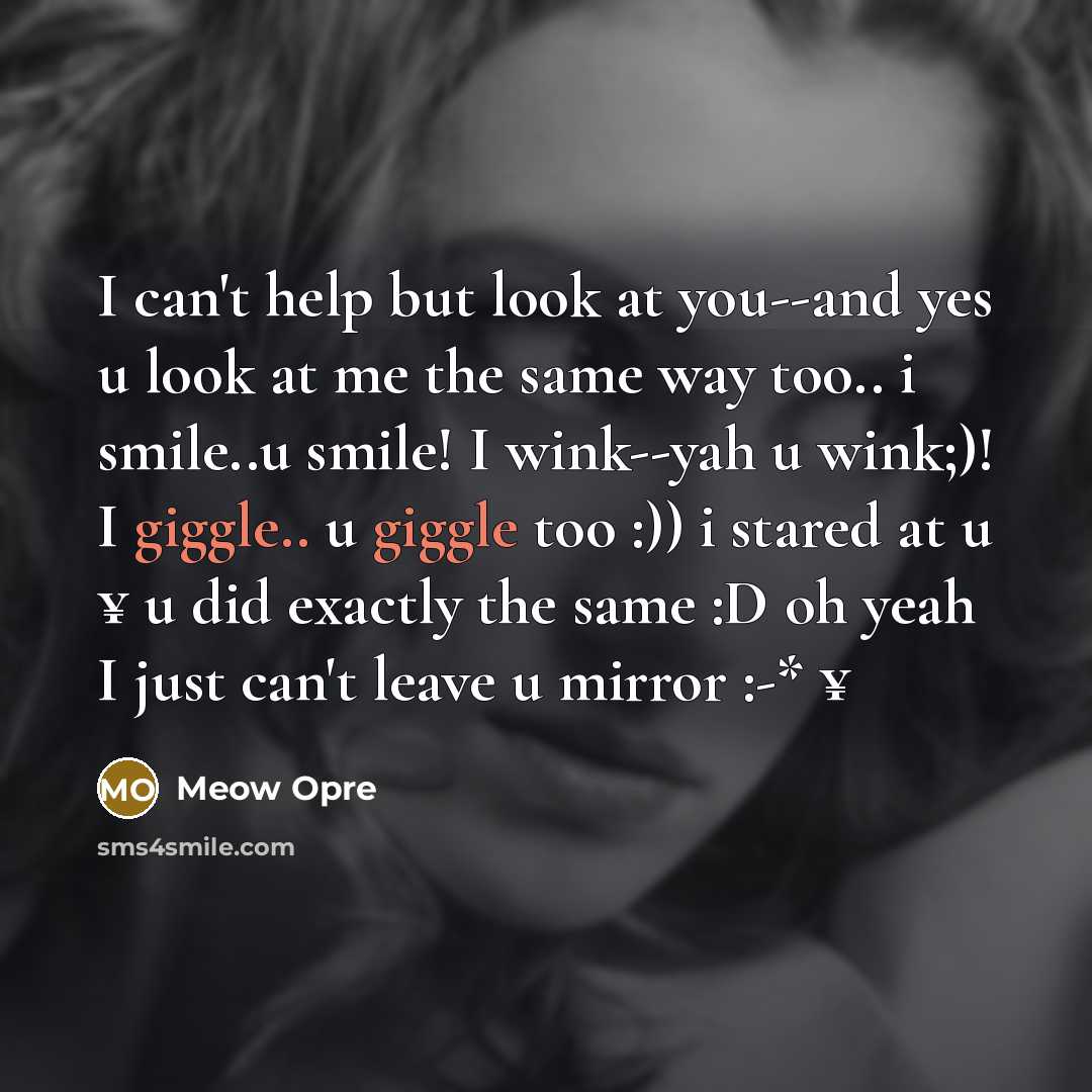 “I can't help but look at you--and yes u look at me the same way too.. i smile..u smile! I wink--yah u wink;)! I giggle.. u giggle too :)) i stared at u ¥ u did exactly the same :D oh yeah I just can't leave u mirror :-* ¥” quote by Meow Opre