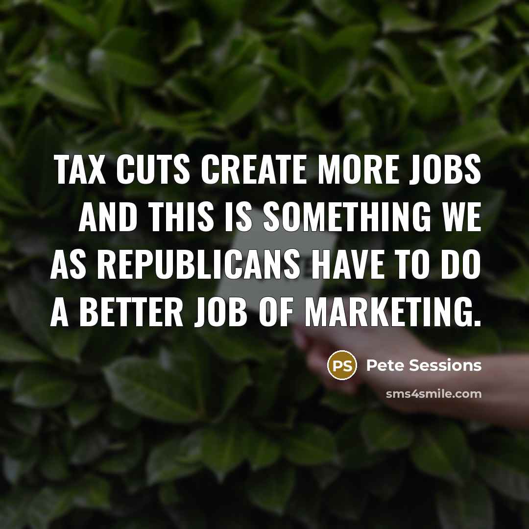 “Tax cuts create more jobs and this is something we…” quote by Pete Sessions