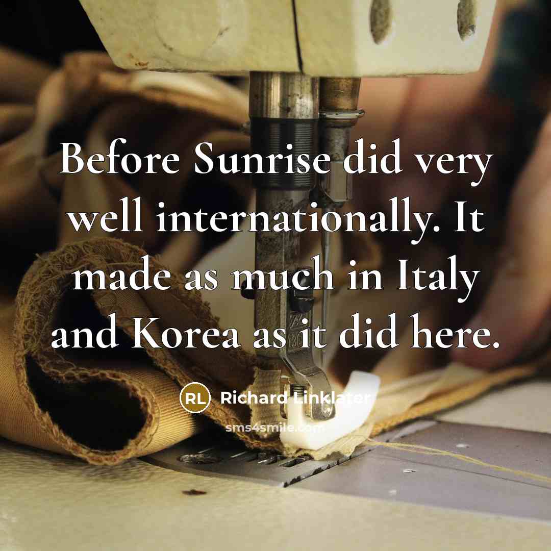 “Before Sunrise did very well internationally. It made as much in Italy and Korea as it did here.” quote by Richard Linklater