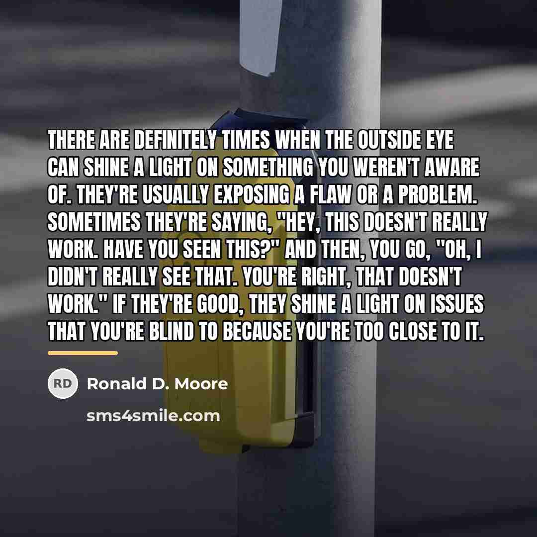 “There are definitely times when the outside eye can shine…” quote by Ronald D. Moore