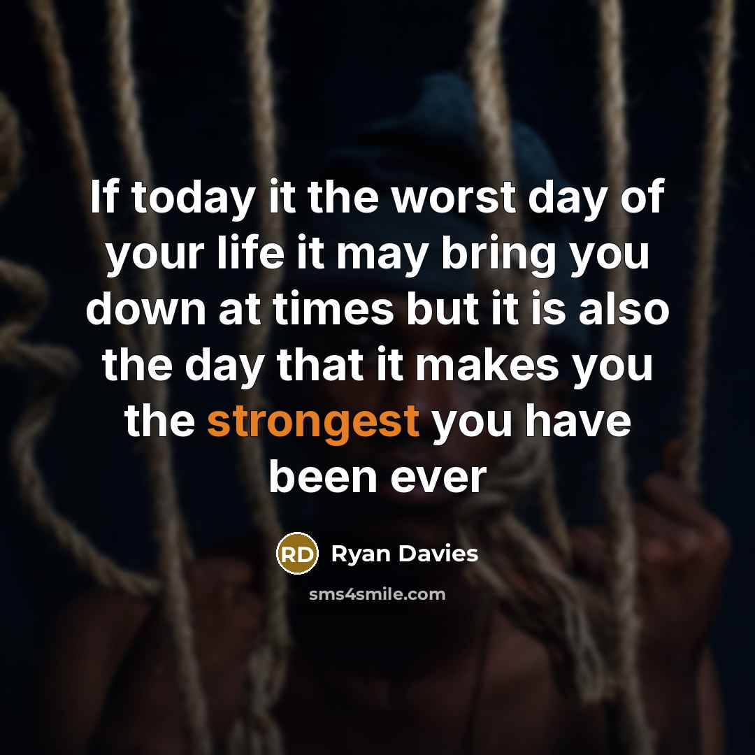 “If today it the worst day of your life it may bring you down at times but it is also the day that it makes you the strongest you have been ever” quote by Ryan Davies