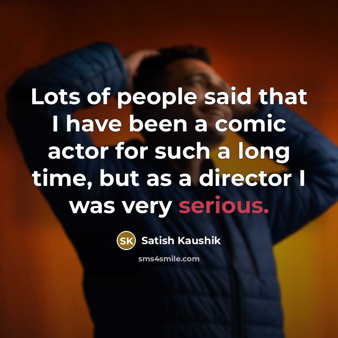 “Lots of people said that I have been a comic…” quote by Satish Kaushik