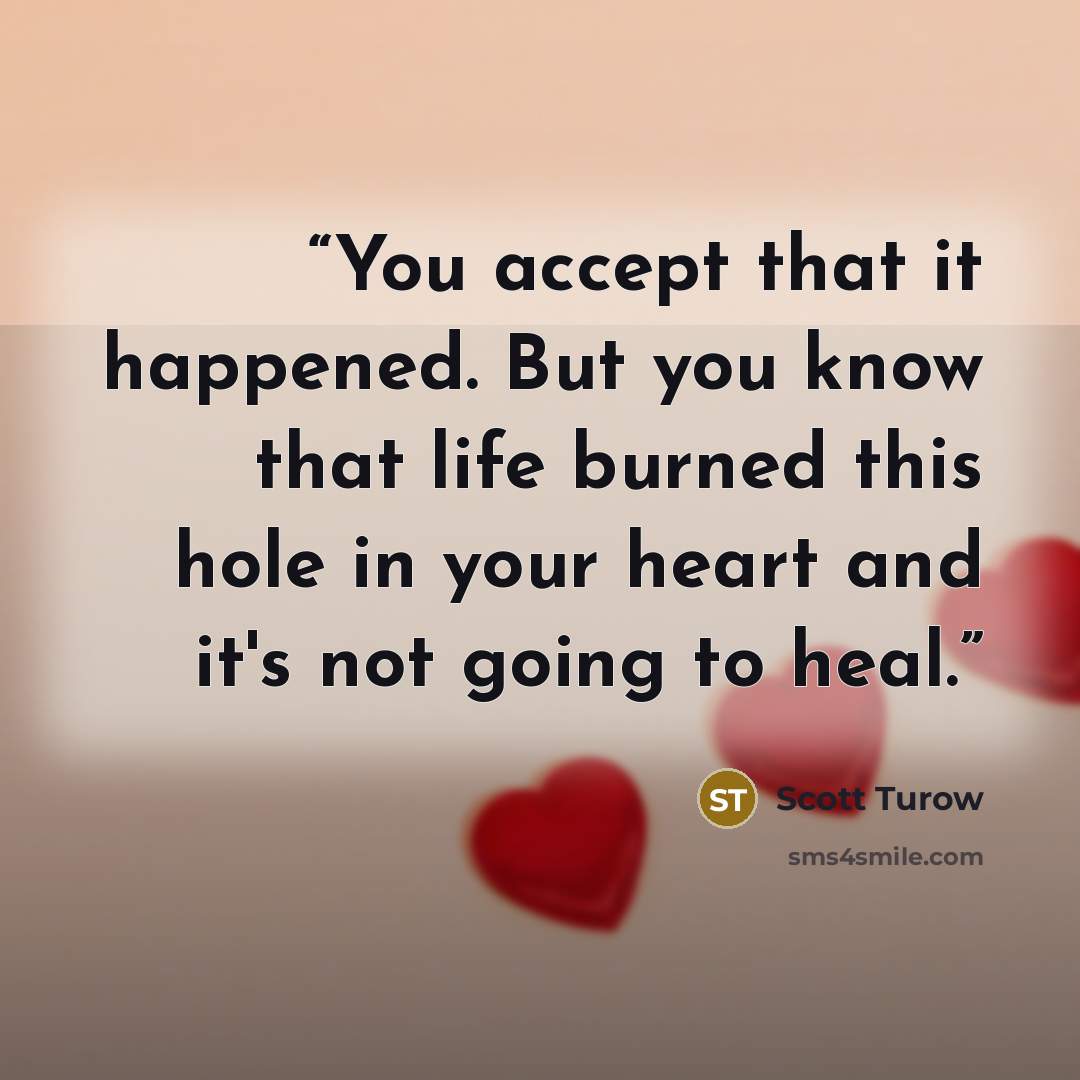“You accept that it happened. But you know that life burned this hole in your heart and it's not going to heal.” quote by Scott Turow