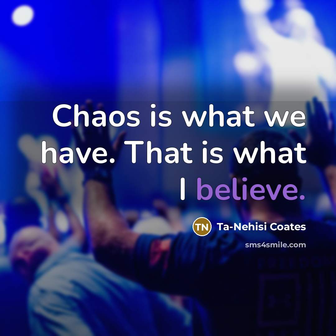“Chaos is what we have. That is what I believe.…” quote by Ta-Nehisi Coates