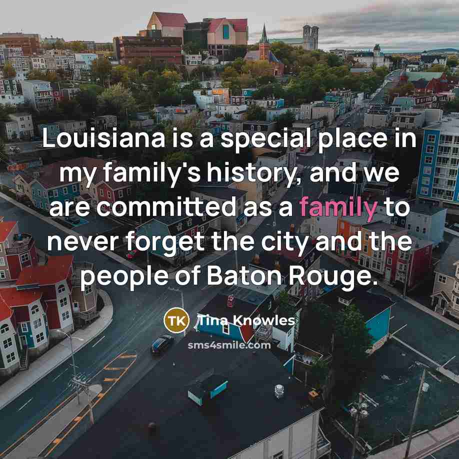 “Louisiana is a special place in my family's history, and we are committed as a family to never forget the city and the people of Baton Rouge.” quote by Tina Knowles