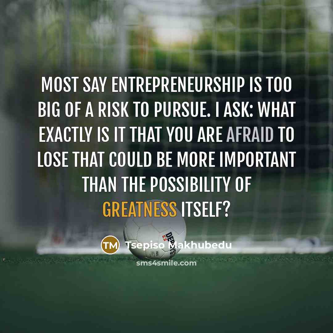 “Most say entrepreneurship is too big of a risk to pursue. I ask: What exactly is it that you are afraid to lose that could be more important than the possibility of greatness itself?” quote by Tsepiso Makhubedu