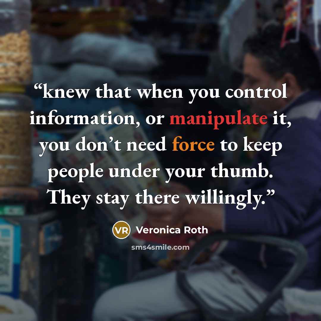 “knew that when you control information, or manipulate it, you don’t need force to keep people under your thumb. They stay there willingly.” quote by Veronica Roth