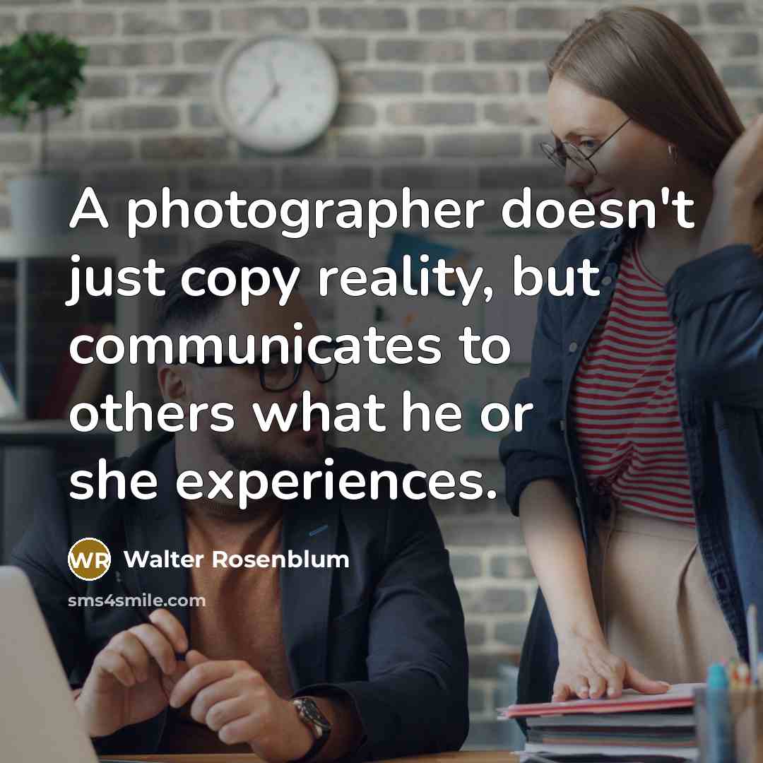 “A photographer doesn't just copy reality, but communicates to others…” quote by Walter Rosenblum