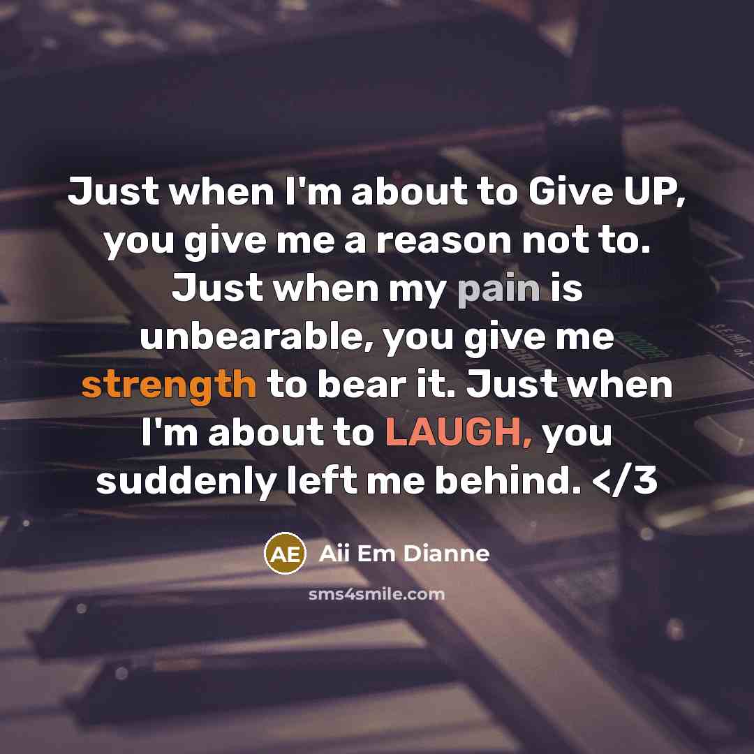 “Just when I'm about to Give UP, you give me a reason not to. Just when my pain is unbearable, you give me strength to bear it. Just when I'm about to LAUGH, you suddenly left me behind.” quote by Aii Em Dianne