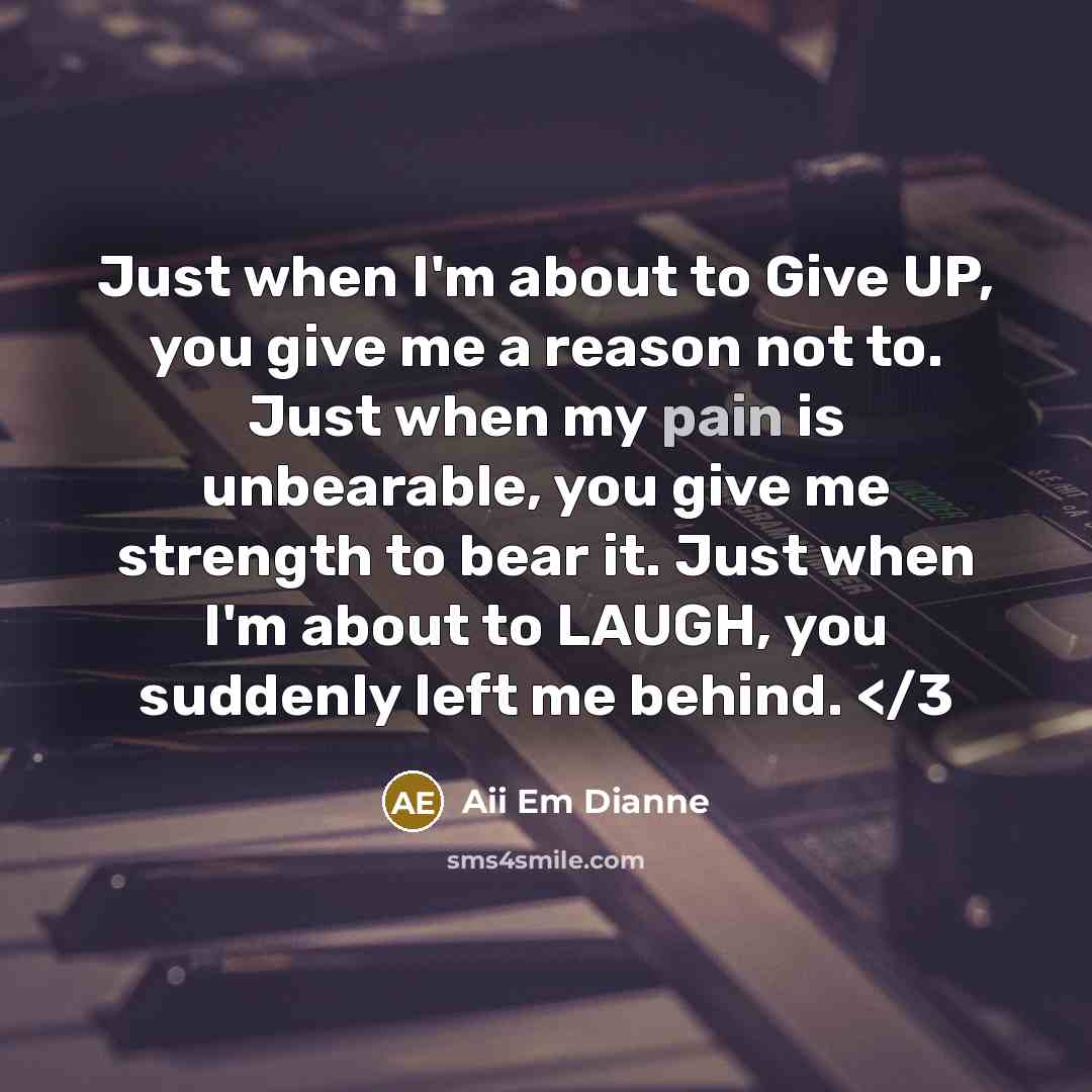 “Just when I'm about to Give UP, you give me a reason not to. Just when my pain is unbearable, you give me strength to bear it. Just when I'm about to LAUGH, you suddenly left me behind.” quote by Aii Em Dianne