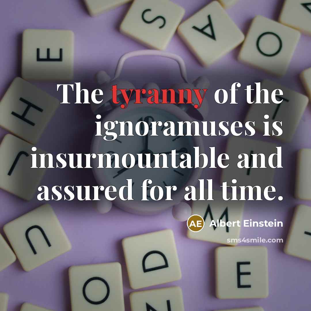 “The tyranny of the ignoramuses is insurmountable and assured for…” quote by Albert Einstein