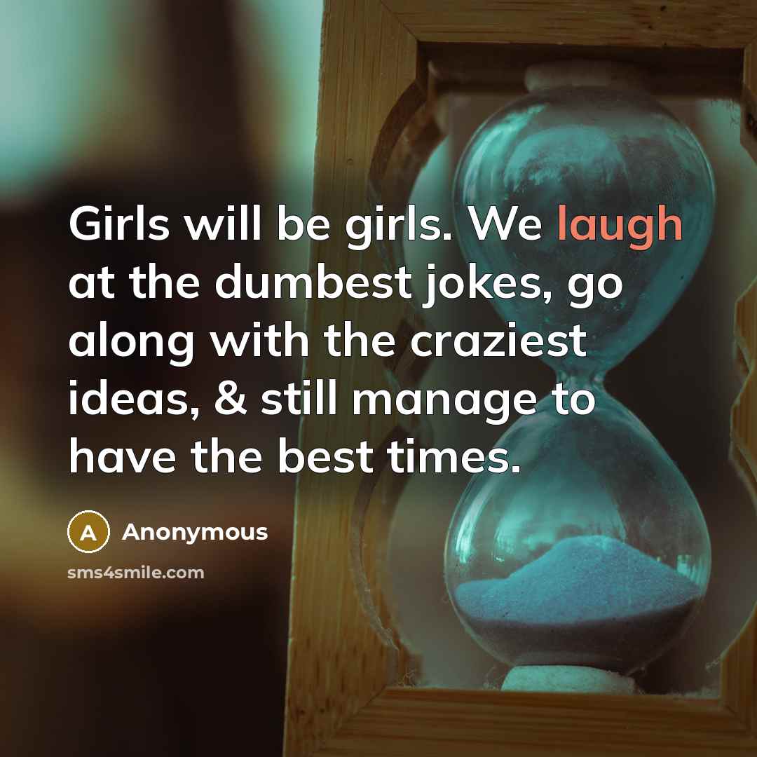 “Girls will be girls. We laugh at the dumbest jokes, go along with the craziest ideas, & still manage to have the best times.” quote by Anonymous