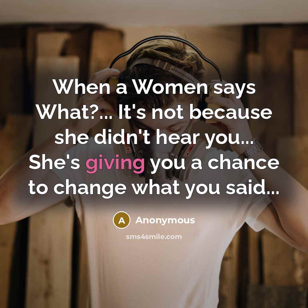 “When a Women says What?... It's not because she didn't hear you... She's giving you a chance to change what you said...” quote by Anonymous