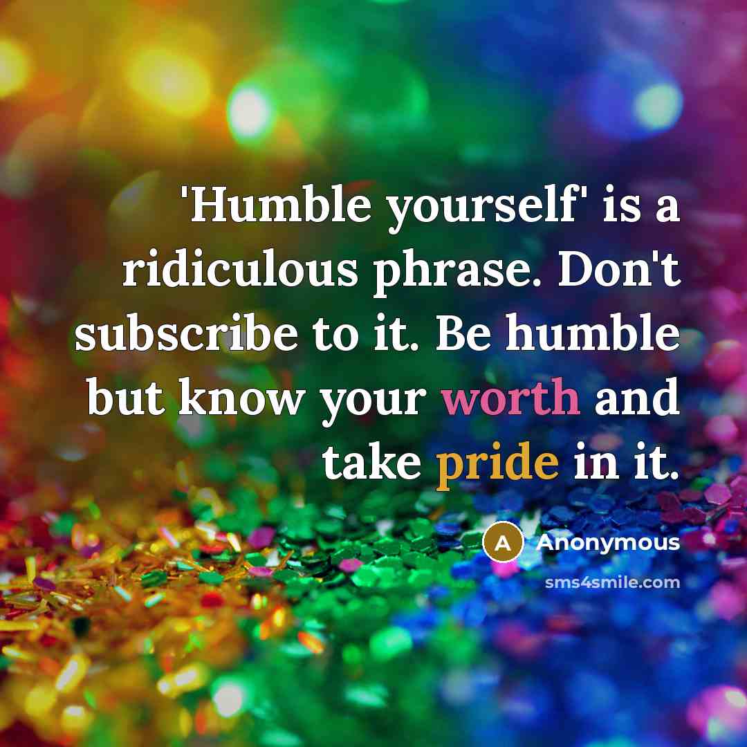 “'Humble yourself' is a ridiculous phrase. Don't subscribe to it. Be humble but know your worth and take pride in it.” quote by Anonymous