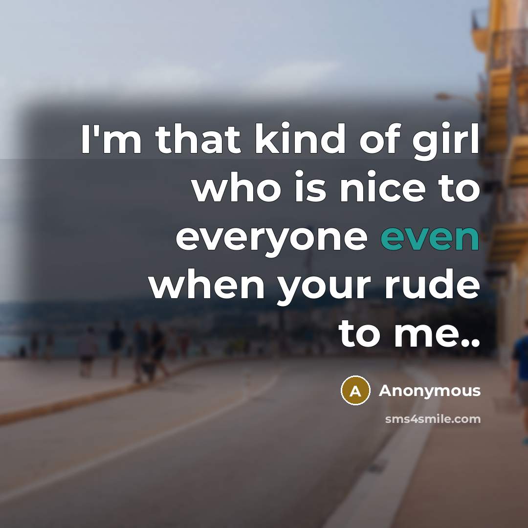 “I'm that kind of girl who is nice to everyone even when your rude to me..” quote by Anonymous