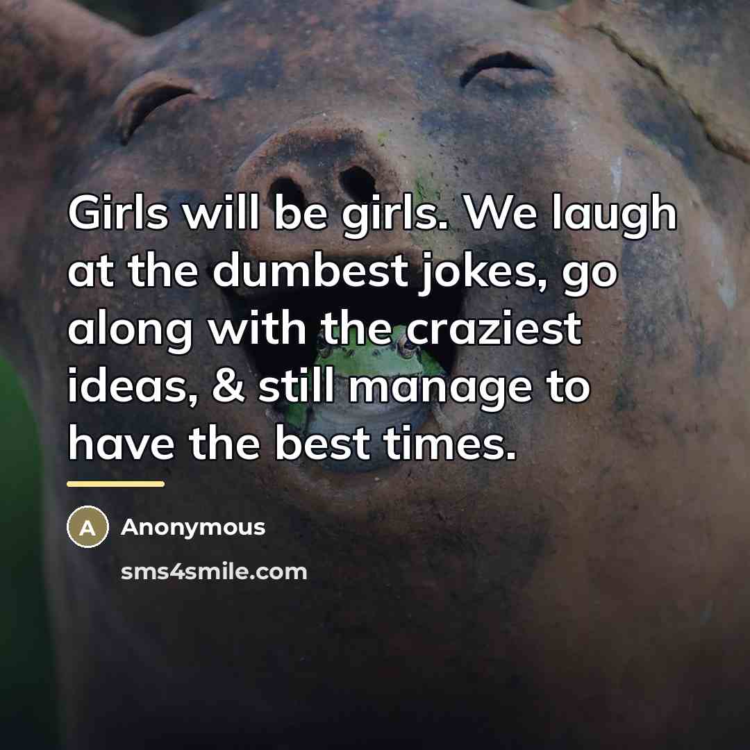 “Girls will be girls. We laugh at the dumbest jokes,…” quote by Anonymous