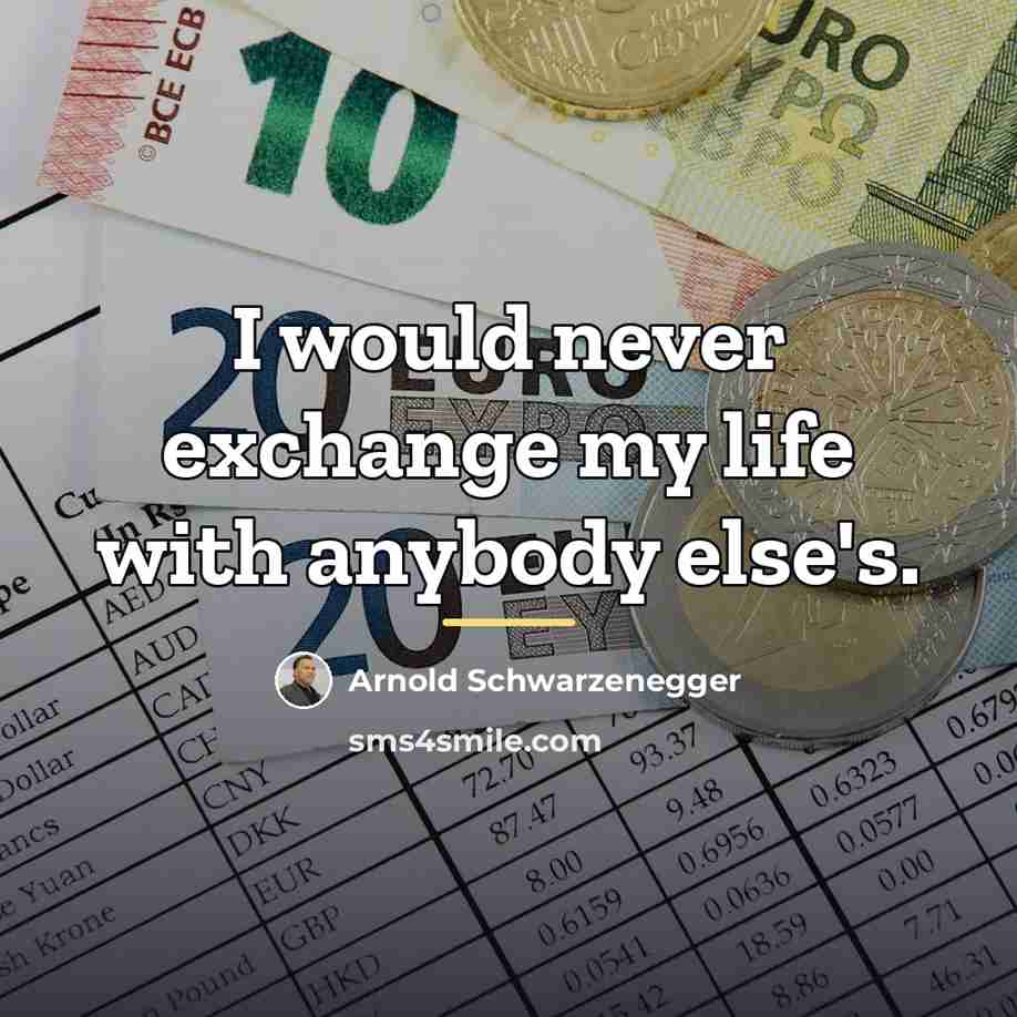 “I would never exchange my life with anybody else's.…” quote by Arnold Schwarzenegger