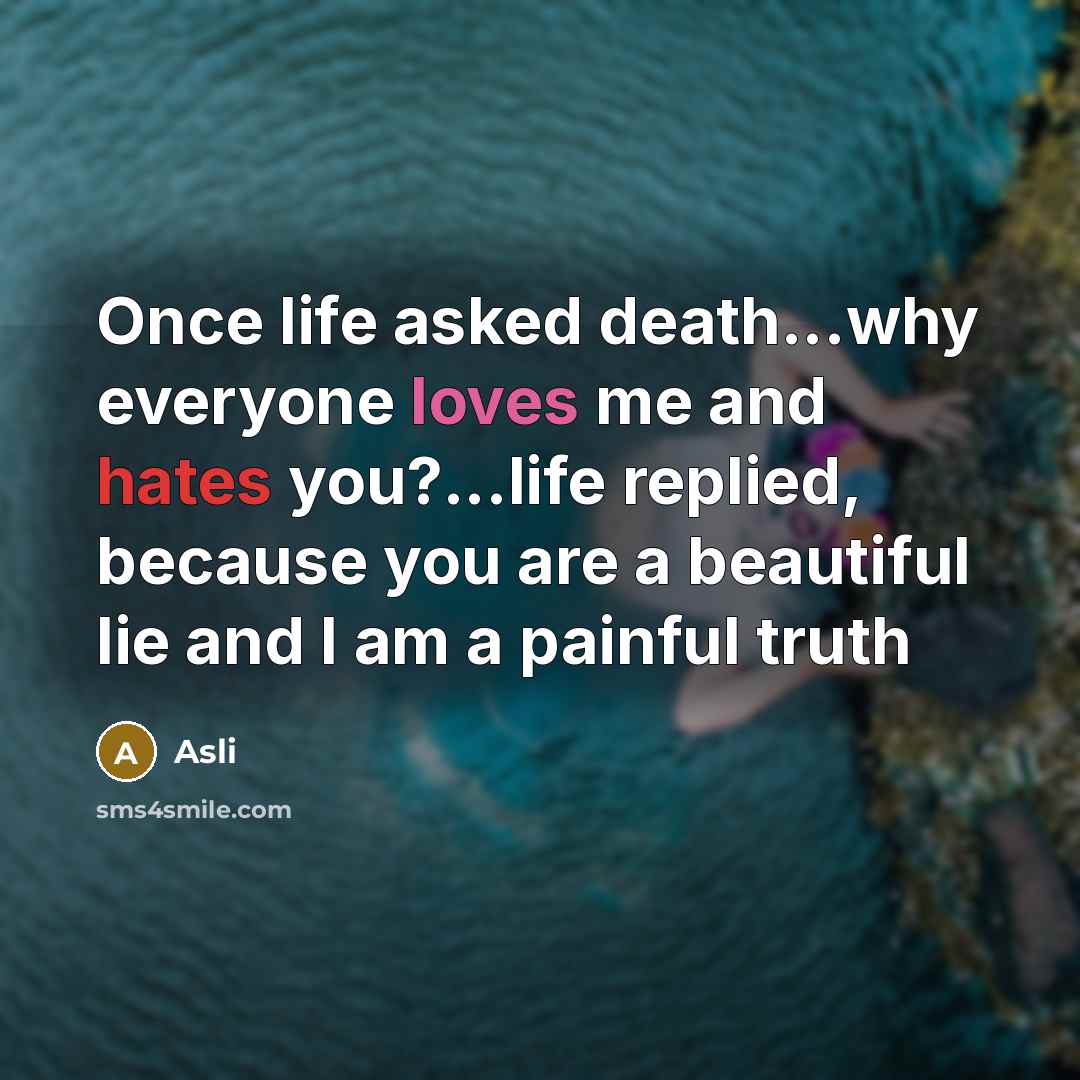 “Once life asked death...why everyone loves me and hates you?...life replied, because you are a beautiful lie and I am a painful truth” quote by Asli