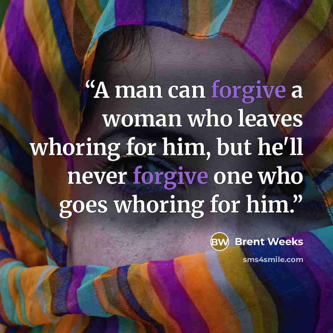 “A man can forgive a woman who leaves whoring for him, but he'll never forgive one who goes whoring for him.” quote by Brent Weeks
