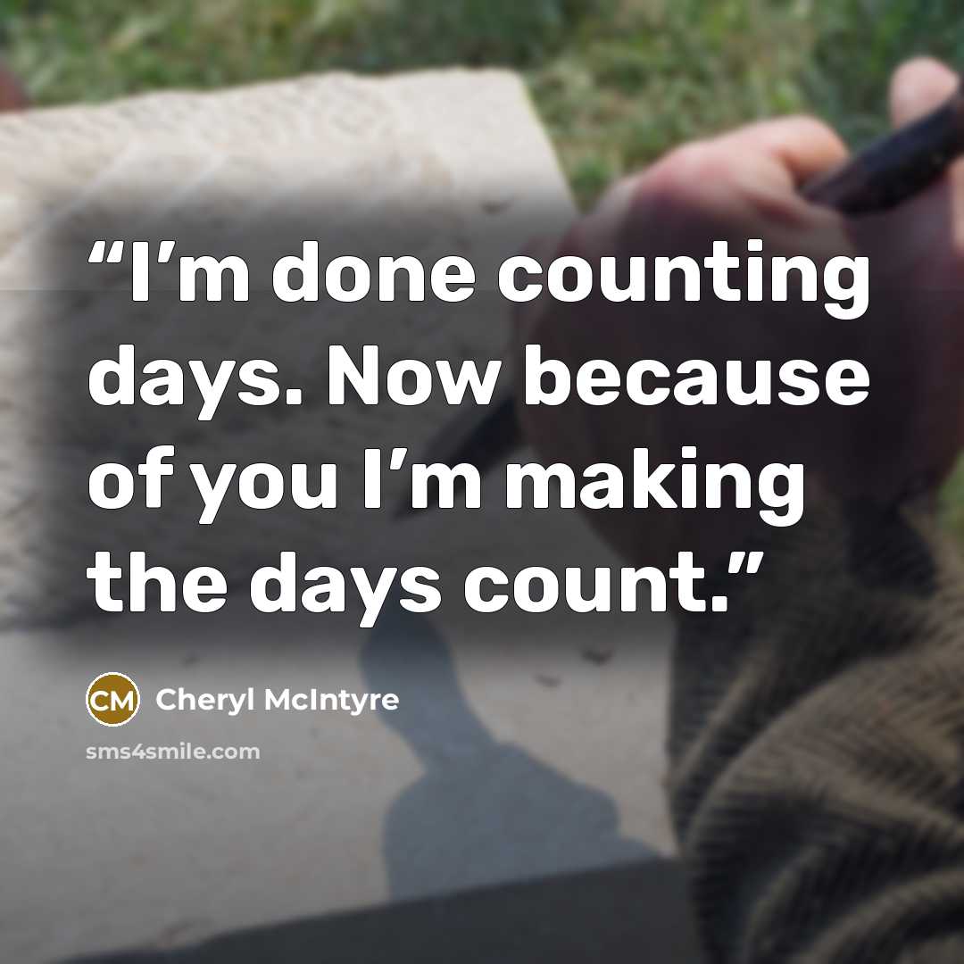 “I’m done counting days. Now because of you I’m making the days count.” quote by Cheryl McIntyre