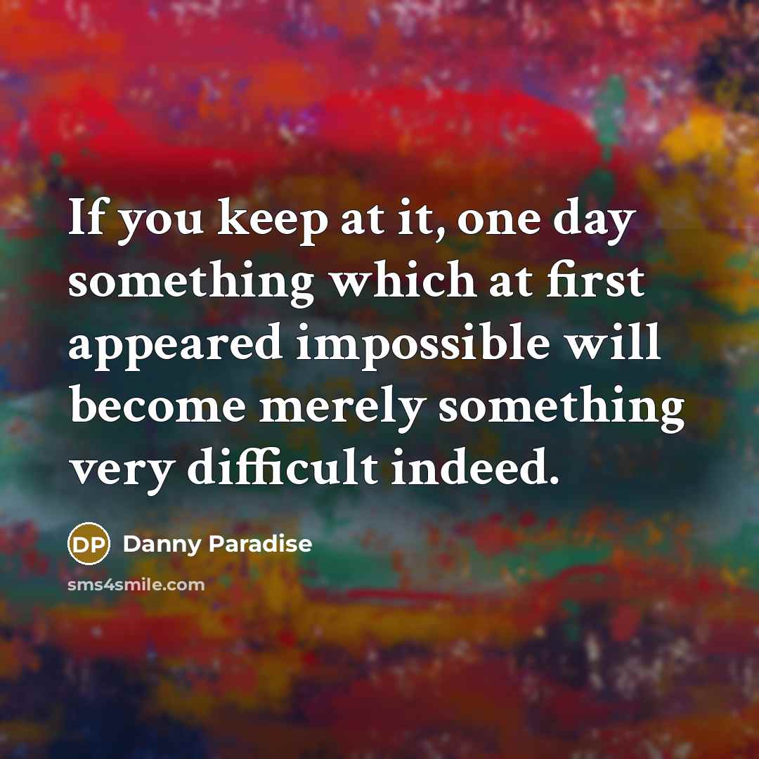 “If you keep at it, one day something which at first appeared impossible will become merely something very difficult indeed.” quote by Danny Paradise