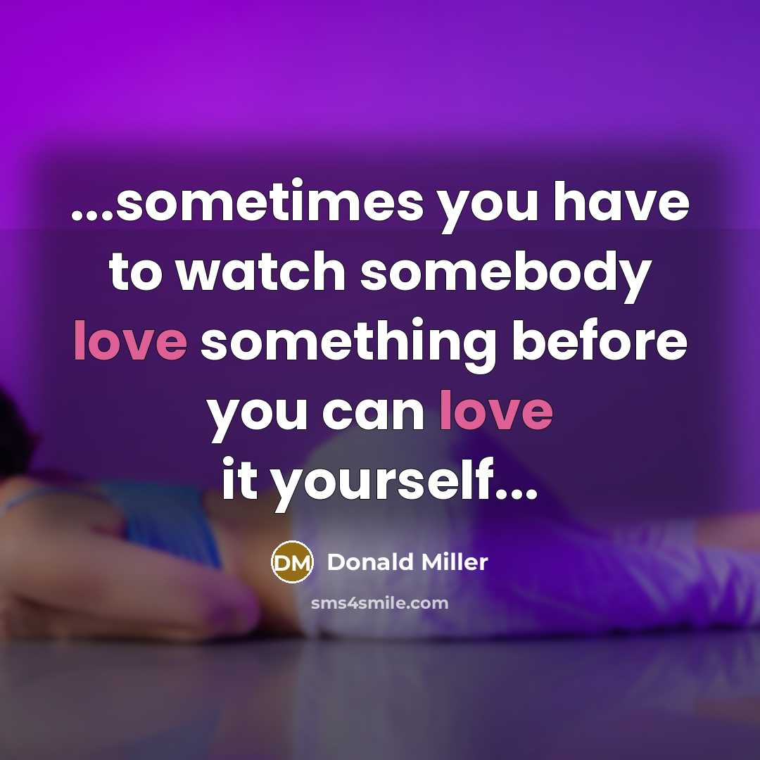 “...sometimes you have to watch somebody love something before you…” quote by Donald Miller