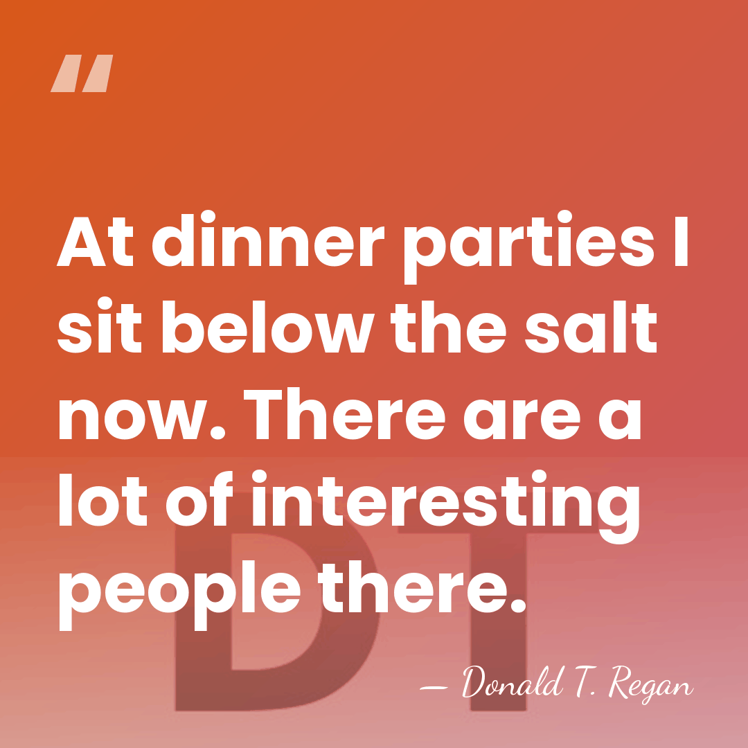At dinner parties I sit below the salt now. There are a&hellip; - Donald T. Regan