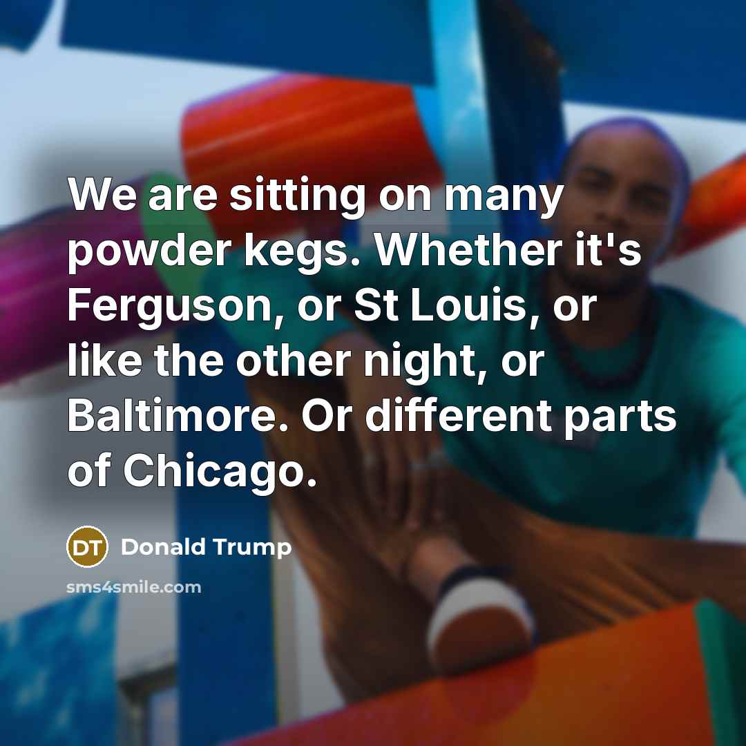 “We are sitting on many powder kegs. Whether it's Ferguson,…” quote by Donald Trump