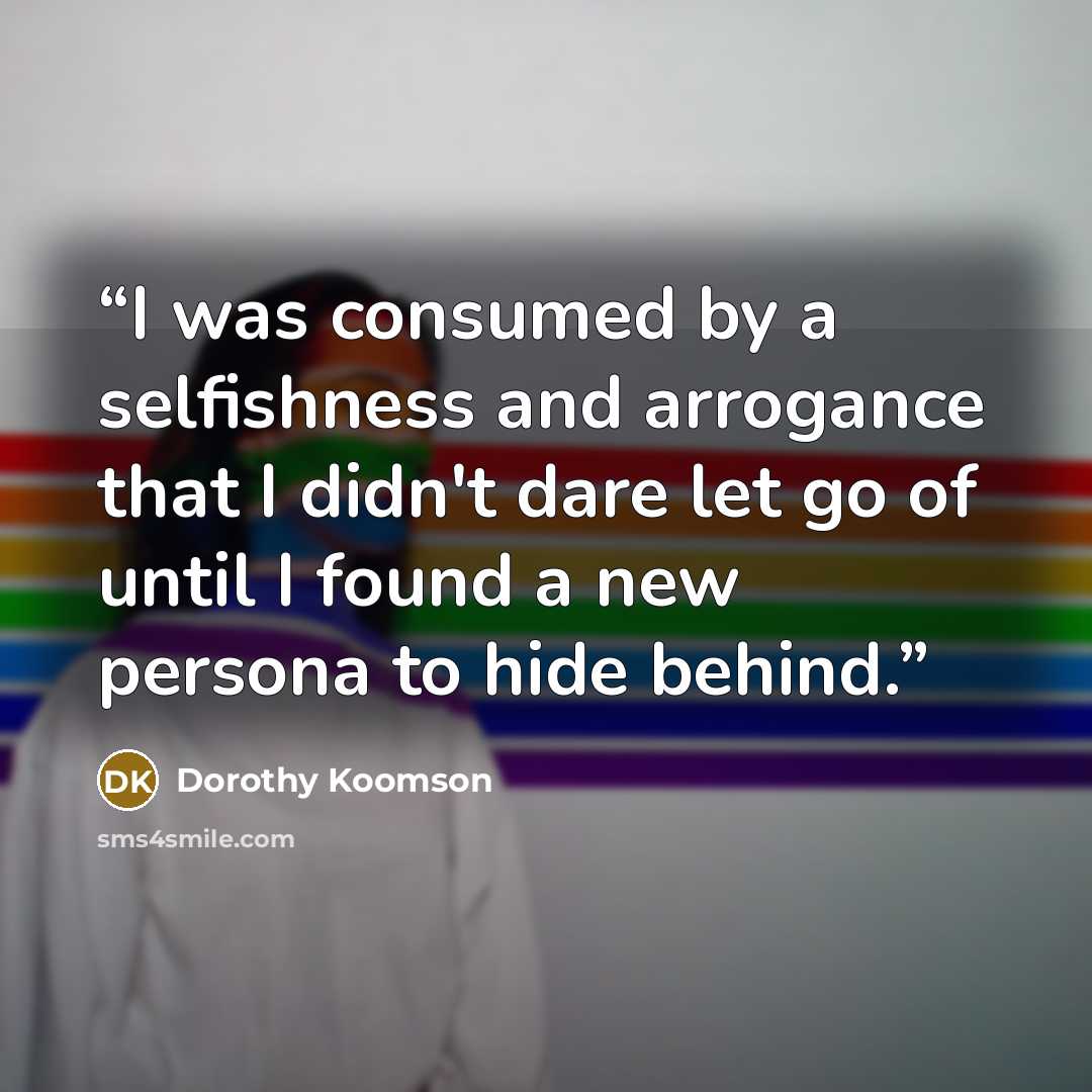 “I was consumed by a selfishness and arrogance that I didn't dare let go of until I found a new persona to hide behind.” quote by Dorothy Koomson
