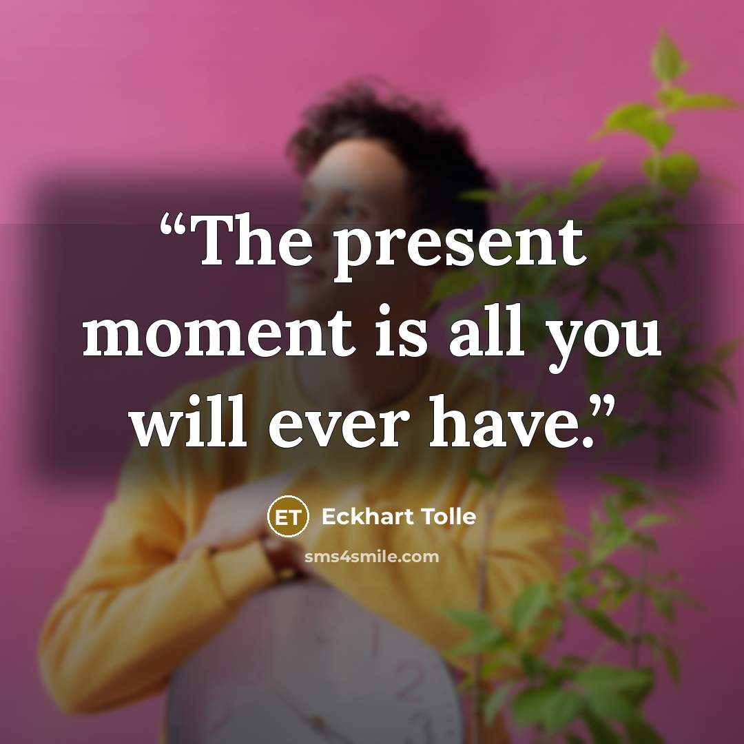 “The present moment is all you will ever have.” quote by Eckhart Tolle