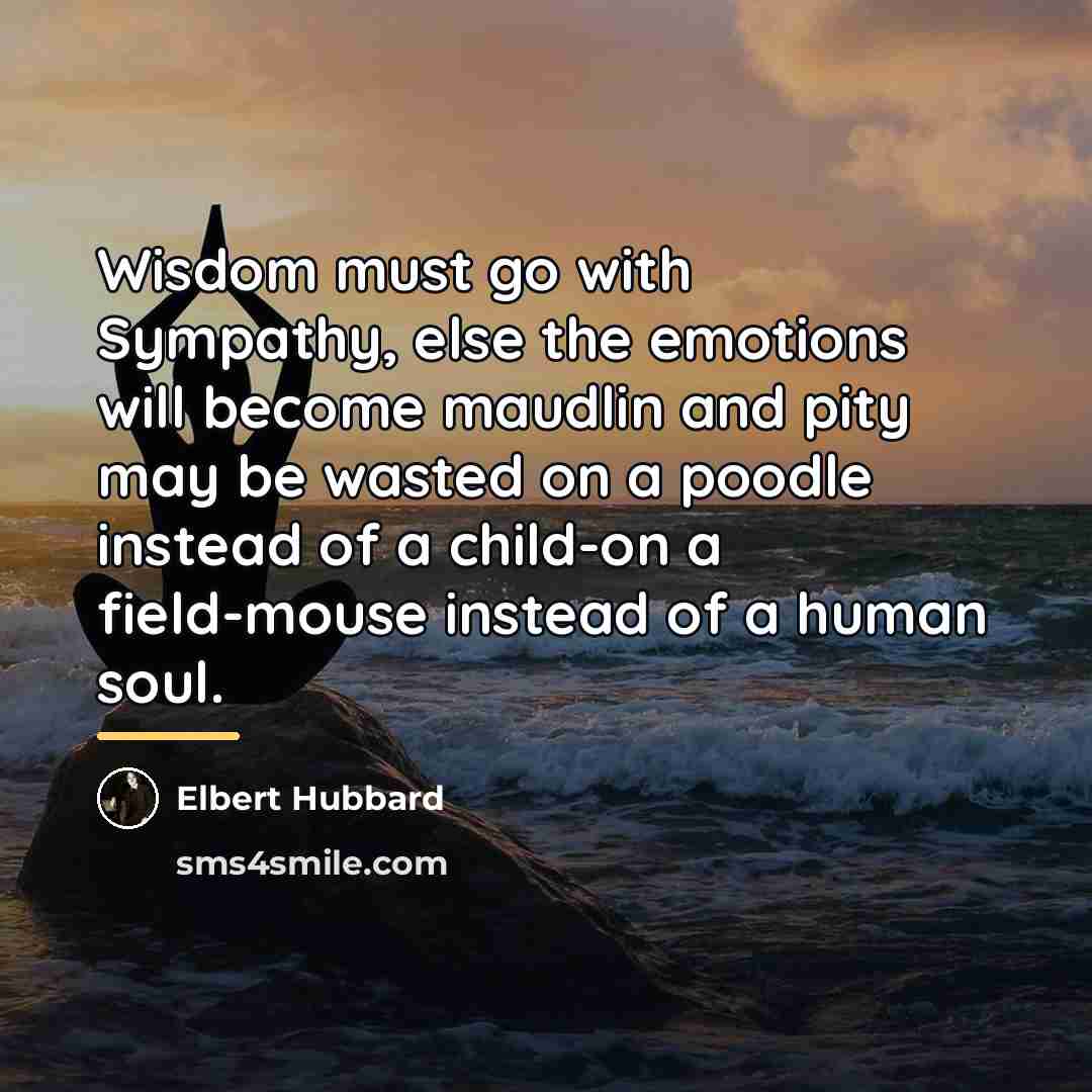“Wisdom must go with Sympathy, else the emotions will become…” quote by Elbert Hubbard