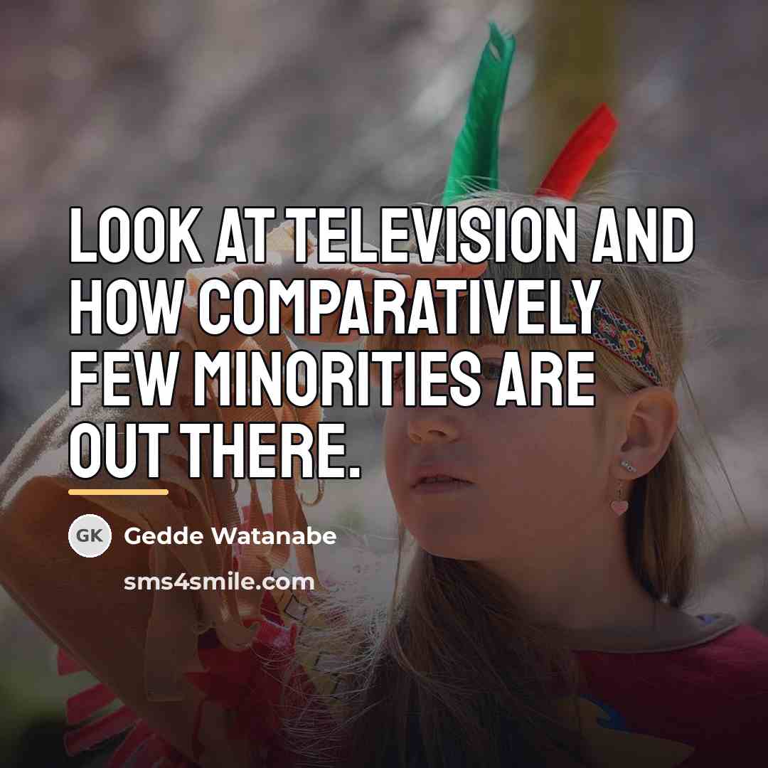 “Look at television and how comparatively few minorities are out…” quote by Gedde Watanabe