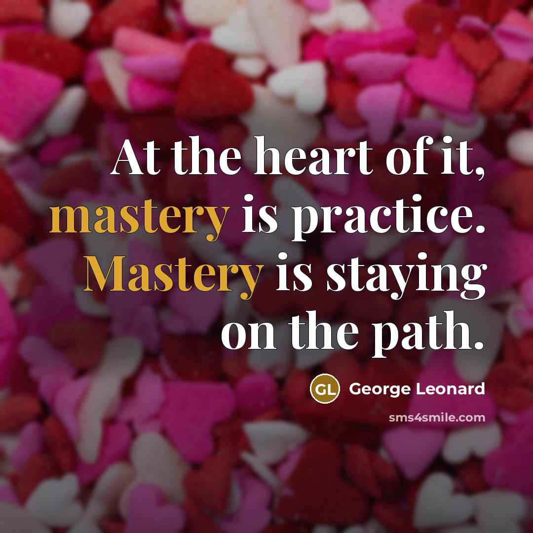 “At the heart of it, mastery is practice. Mastery is…” quote by George Leonard
