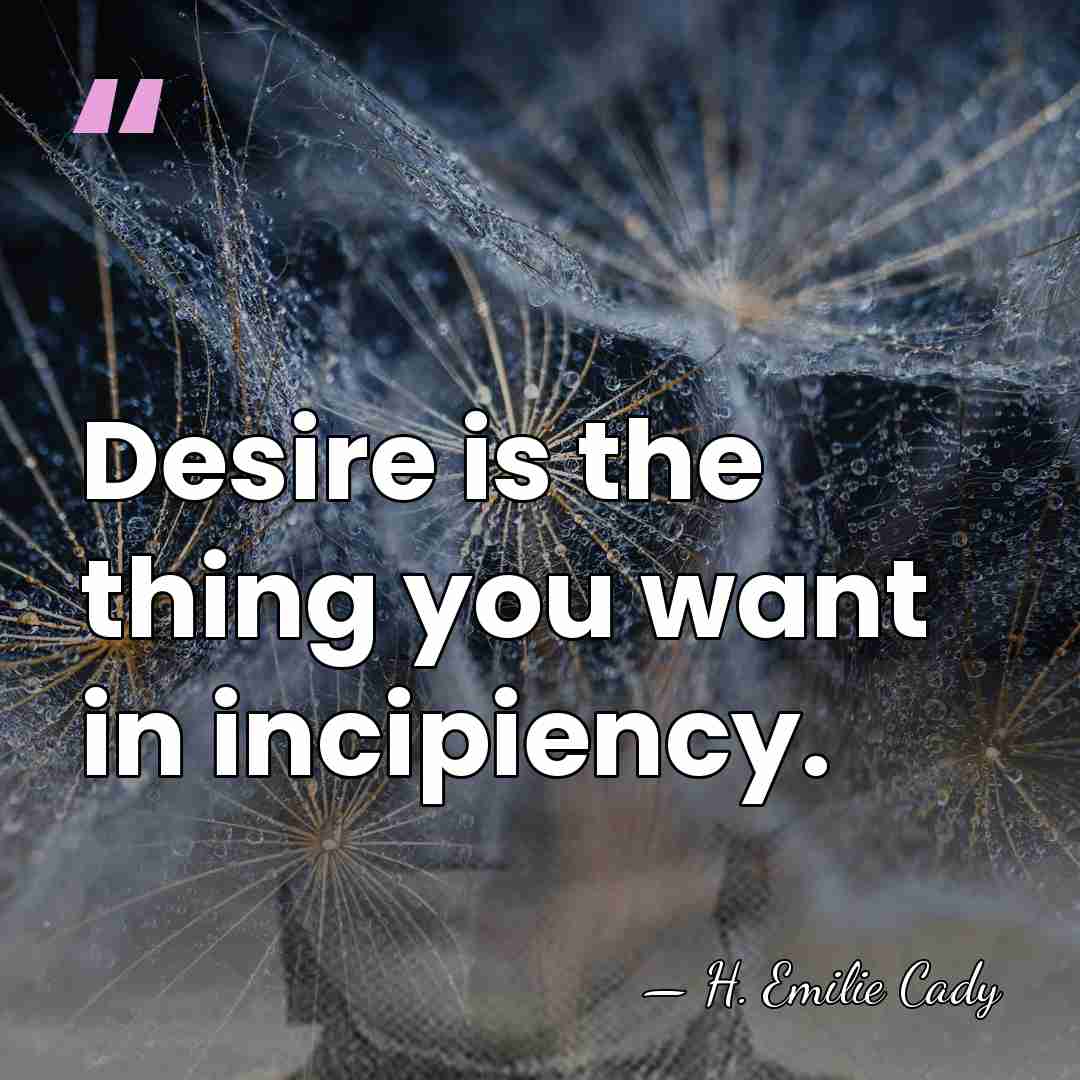 Desire is the thing you want in incipiency. - H. Emilie Cady