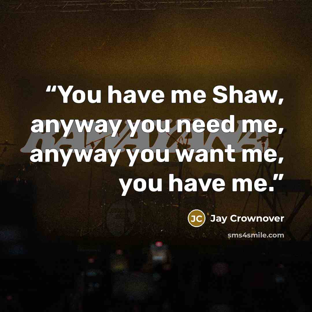 “You have me Shaw, anyway you need me, anyway you want me, you have me.” quote by Jay Crownover