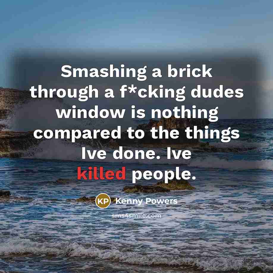 “Smashing a brick through a f*cking dudes window is nothing…” quote by Kenny Powers