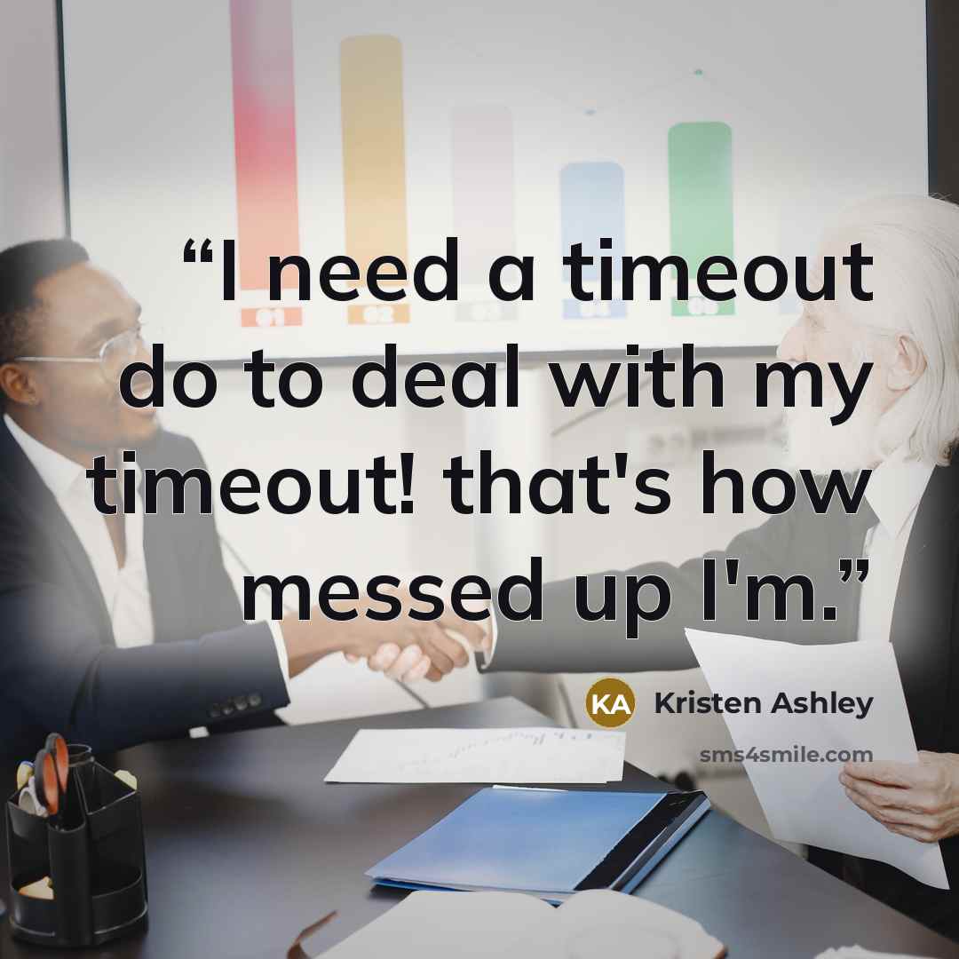 “I need a timeout do to deal with my timeout! that's how messed up I'm.” quote by Kristen Ashley