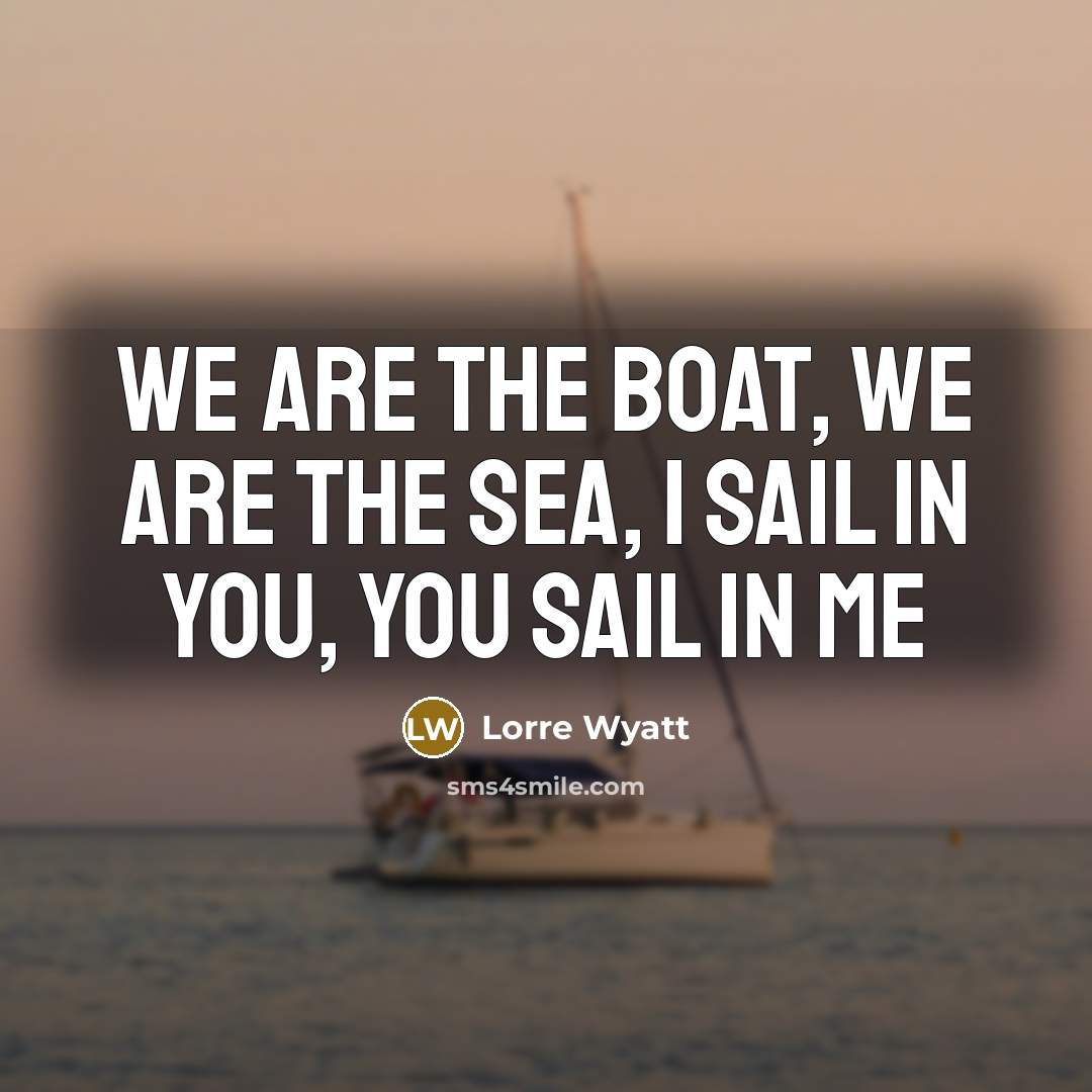 “We are the boat, we are the sea, I sail in you, you sail in me” quote by Lorre Wyatt
